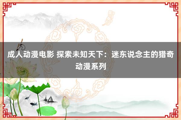 成人动漫电影 探索未知天下：迷东说念主的猎奇动漫系列