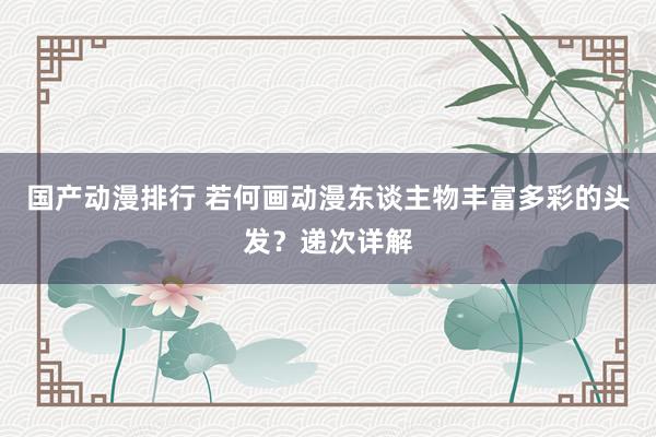国产动漫排行 若何画动漫东谈主物丰富多彩的头发？递次详解