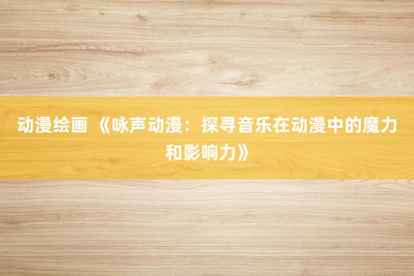 动漫绘画 《咏声动漫：探寻音乐在动漫中的魔力和影响力》