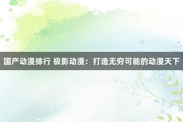 国产动漫排行 极影动漫：打造无穷可能的动漫天下