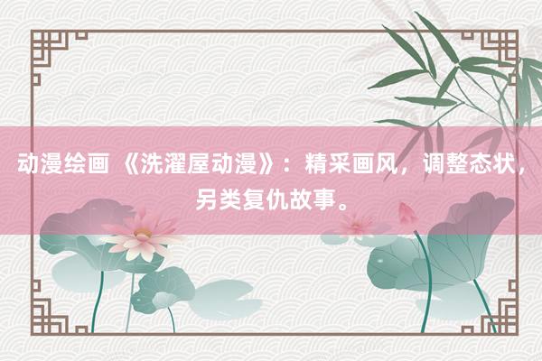 动漫绘画 《洗濯屋动漫》：精采画风，调整态状，另类复仇故事。