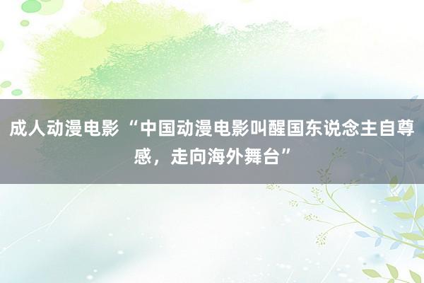 成人动漫电影 “中国动漫电影叫醒国东说念主自尊感，走向海外舞台”