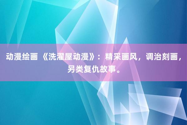 动漫绘画 《洗濯屋动漫》：精采画风，调治刻画，另类复仇故事。