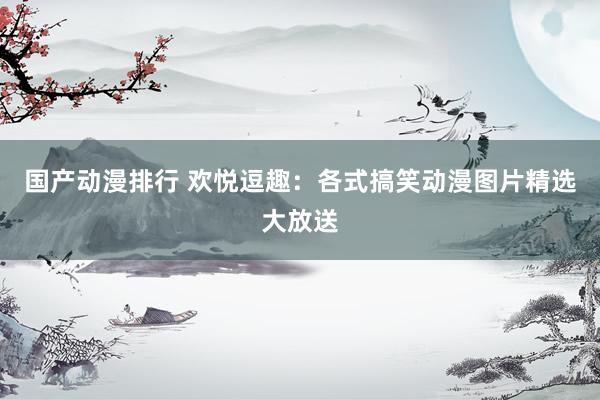 国产动漫排行 欢悦逗趣：各式搞笑动漫图片精选大放送