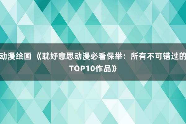 动漫绘画 《耽好意思动漫必看保举：所有不可错过的TOP10作品》
