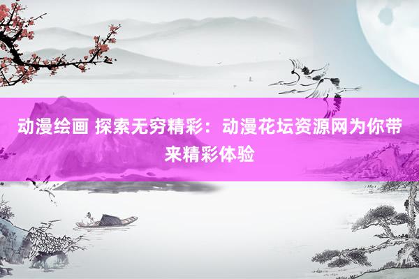 动漫绘画 探索无穷精彩：动漫花坛资源网为你带来精彩体验