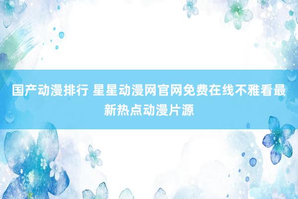 国产动漫排行 星星动漫网官网免费在线不雅看最新热点动漫片源