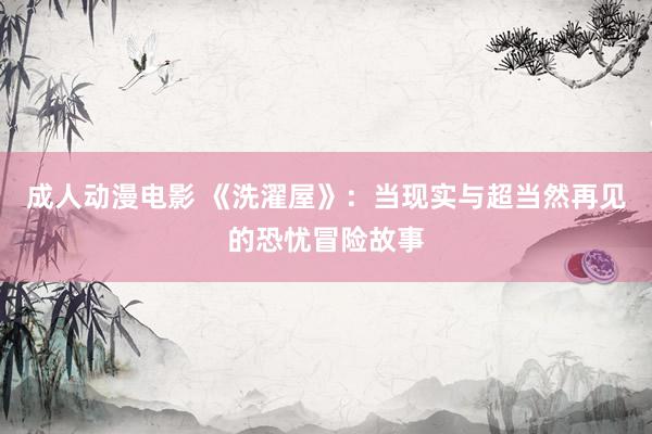 成人动漫电影 《洗濯屋》：当现实与超当然再见的恐忧冒险故事