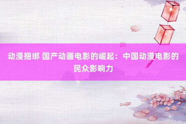 动漫捆绑 国产动画电影的崛起：中国动漫电影的民众影响力