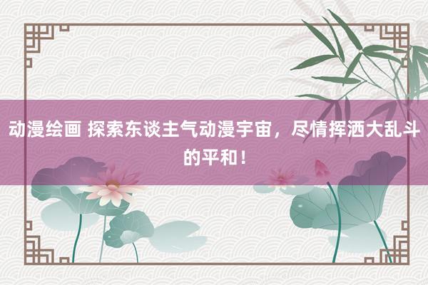 动漫绘画 探索东谈主气动漫宇宙，尽情挥洒大乱斗的平和！