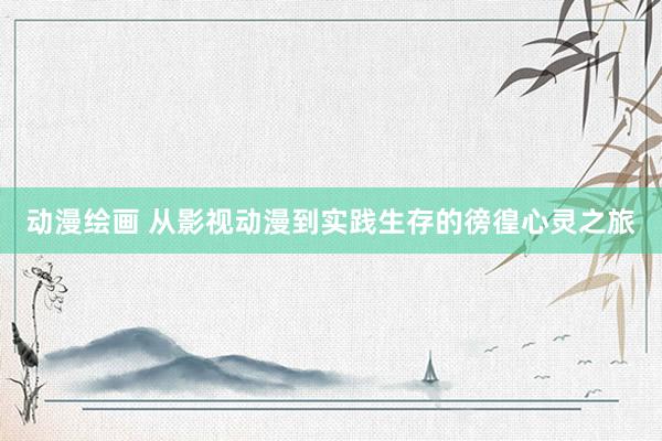 动漫绘画 从影视动漫到实践生存的徬徨心灵之旅