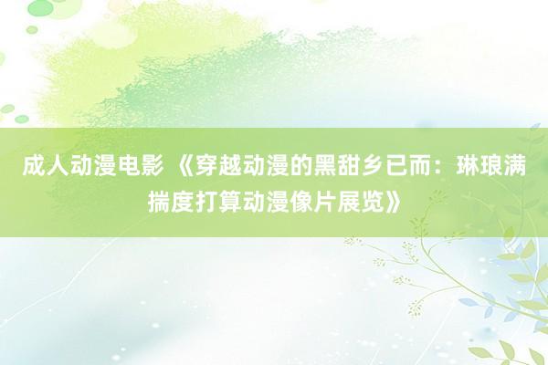 成人动漫电影 《穿越动漫的黑甜乡已而：琳琅满揣度打算动漫像片展览》