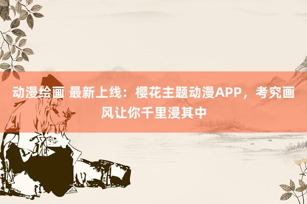 动漫绘画 最新上线：樱花主题动漫APP，考究画风让你千里浸其中