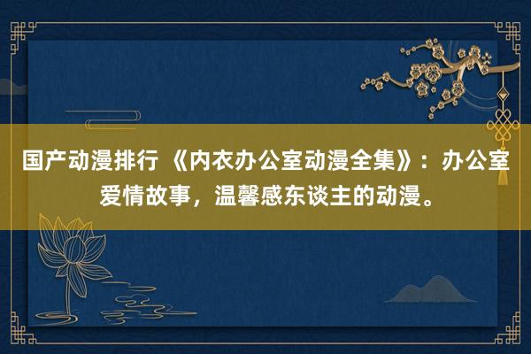国产动漫排行 《内衣办公室动漫全集》：办公室爱情故事，温馨感东谈主的动漫。