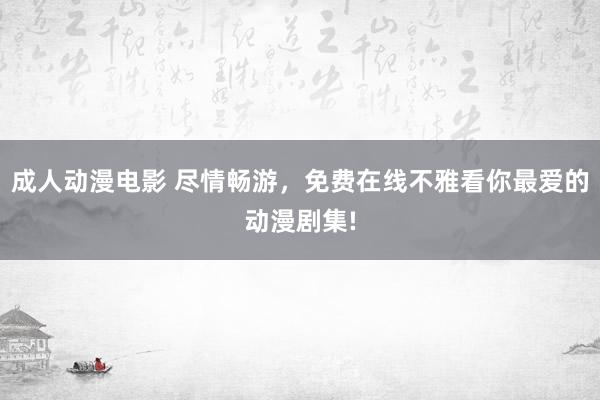 成人动漫电影 尽情畅游，免费在线不雅看你最爱的动漫剧集!