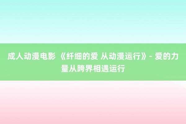 成人动漫电影 《纤细的爱 从动漫运行》- 爱的力量从跨界相遇运行