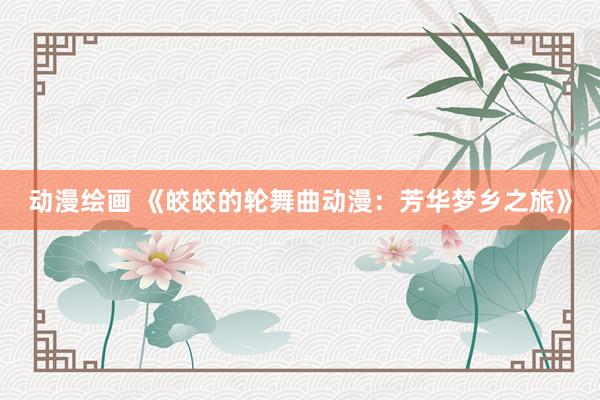 动漫绘画 《皎皎的轮舞曲动漫：芳华梦乡之旅》
