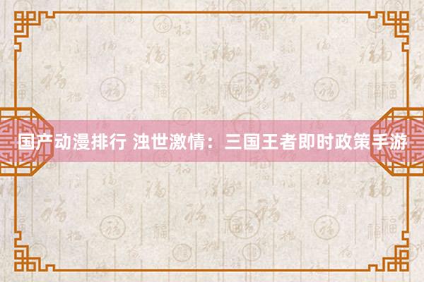 国产动漫排行 浊世激情：三国王者即时政策手游