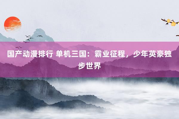 国产动漫排行 单机三国：霸业征程，少年英豪独步世界