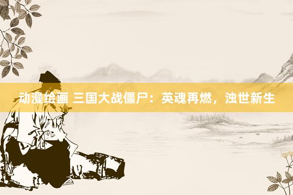 动漫绘画 三国大战僵尸：英魂再燃，浊世新生