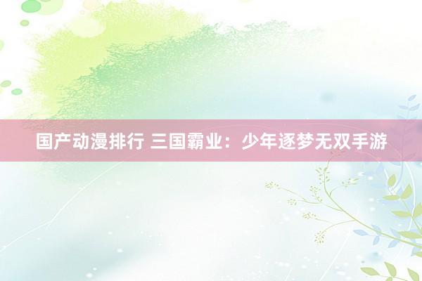 国产动漫排行 三国霸业：少年逐梦无双手游