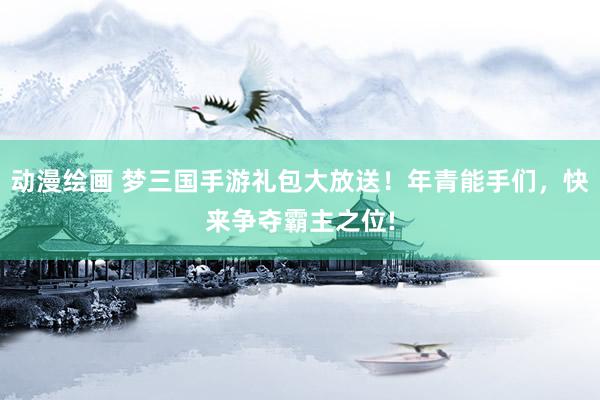动漫绘画 梦三国手游礼包大放送！年青能手们，快来争夺霸主之位!