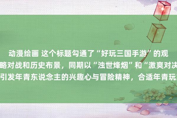 动漫绘画 这个标题勾通了“好玩三国手游”的观点，隆起了游戏中的策略对战和历史布景，同期以“浊世烽烟”和“激爽对决”等词汇引发年青东说念主的兴趣心与冒险精神，合适年青玩家关于游戏刺激性和簇新感的追求。