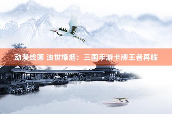 动漫绘画 浊世烽烟：三国手游卡牌王者再临