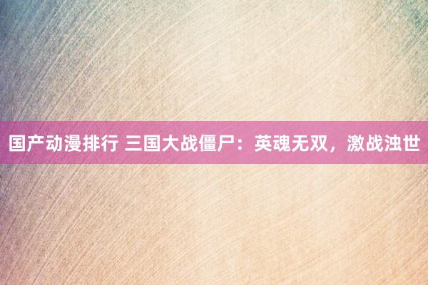 国产动漫排行 三国大战僵尸：英魂无双，激战浊世