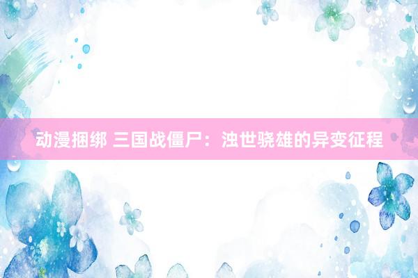 动漫捆绑 三国战僵尸：浊世骁雄的异变征程