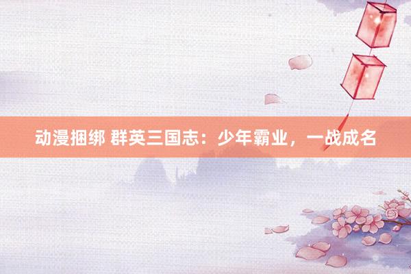 动漫捆绑 群英三国志：少年霸业，一战成名