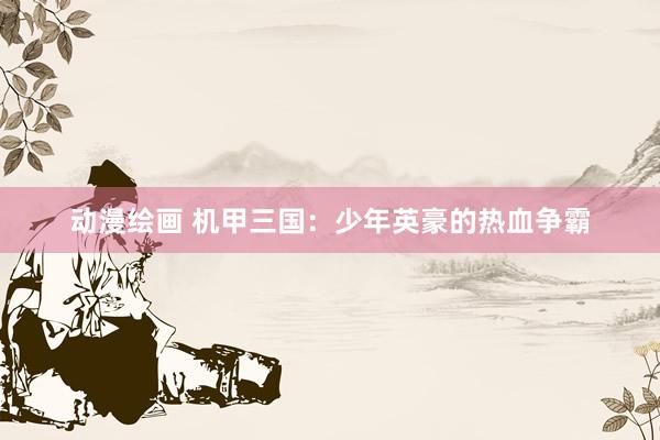 动漫绘画 机甲三国：少年英豪的热血争霸
