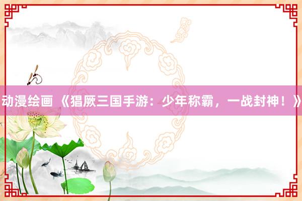 动漫绘画 《猖厥三国手游：少年称霸，一战封神！》