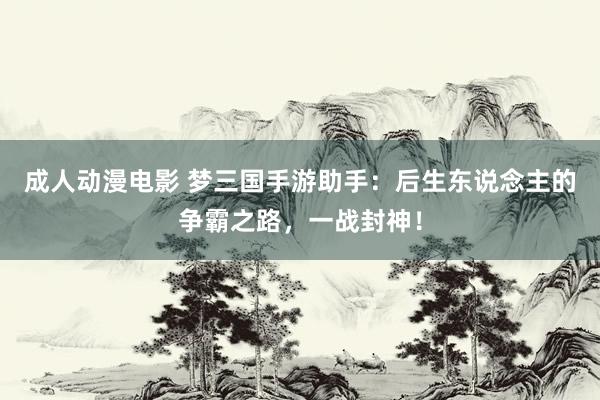 成人动漫电影 梦三国手游助手：后生东说念主的争霸之路，一战封神！
