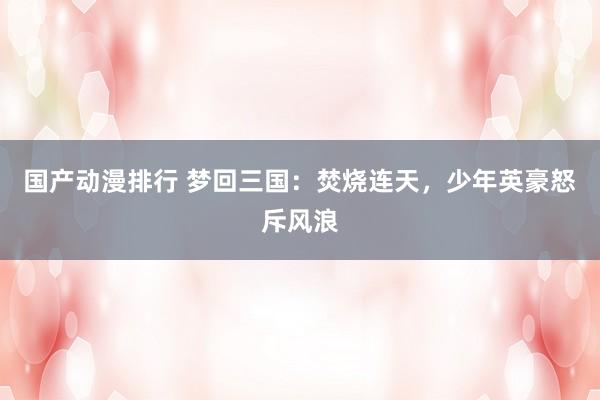 国产动漫排行 梦回三国：焚烧连天，少年英豪怒斥风浪
