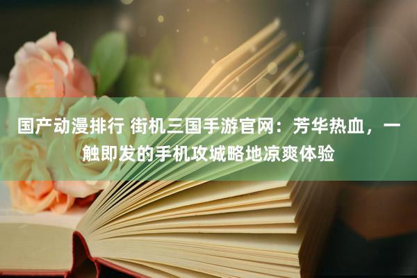 国产动漫排行 街机三国手游官网：芳华热血，一触即发的手机攻城略地凉爽体验