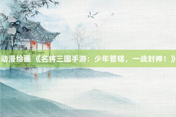 动漫绘画 《名将三国手游：少年管辖，一战封神！》
