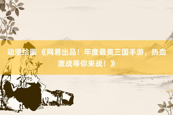 动漫绘画 《网易出品！年度最爽三国手游，热血激战等你来战！》