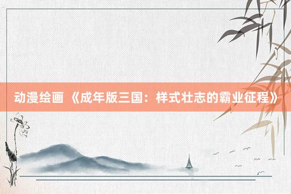动漫绘画 《成年版三国：样式壮志的霸业征程》