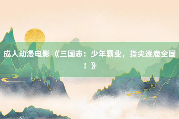 成人动漫电影 《三国志：少年霸业，指尖逐鹿全国！》
