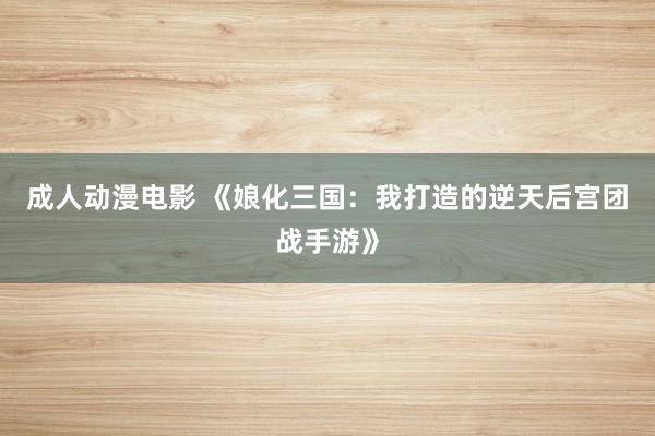 成人动漫电影 《娘化三国：我打造的逆天后宫团战手游》