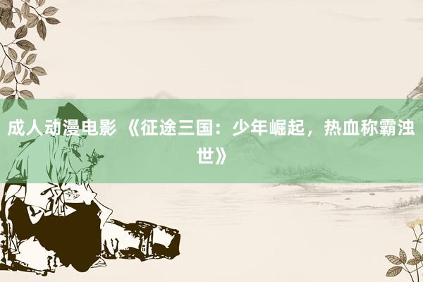 成人动漫电影 《征途三国：少年崛起，热血称霸浊世》