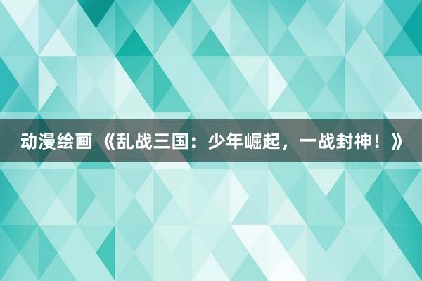 动漫绘画 《乱战三国：少年崛起，一战封神！》