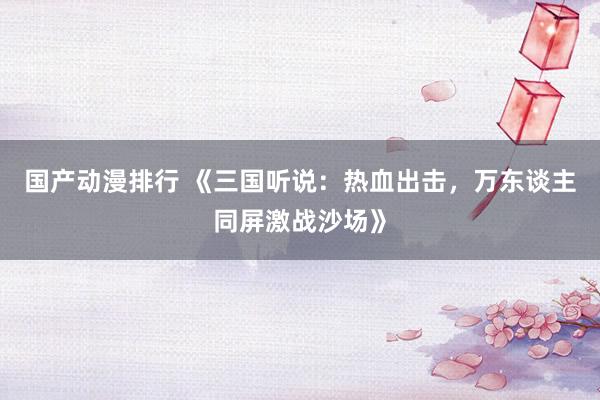 国产动漫排行 《三国听说：热血出击，万东谈主同屏激战沙场》