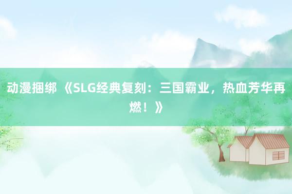 动漫捆绑 《SLG经典复刻：三国霸业，热血芳华再燃！》