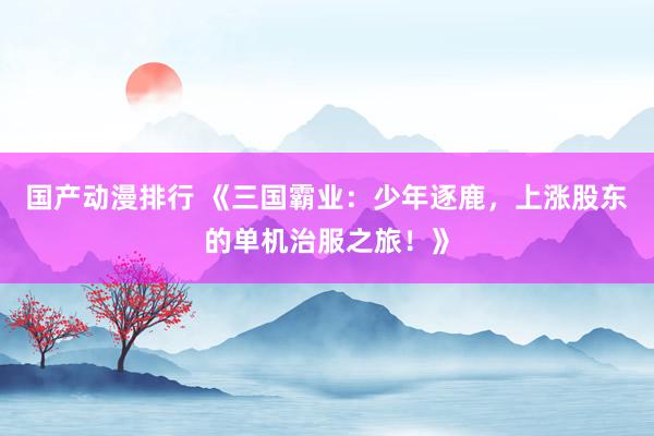 国产动漫排行 《三国霸业：少年逐鹿，上涨股东的单机治服之旅！》