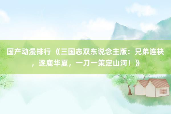 国产动漫排行 《三国志双东说念主版：兄弟连袂，逐鹿华夏，一刀一策定山河！》
