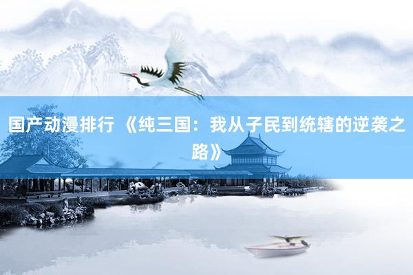 国产动漫排行 《纯三国：我从子民到统辖的逆袭之路》