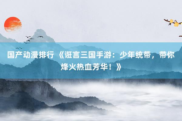 国产动漫排行 《诳言三国手游：少年统带，带你烽火热血芳华！》