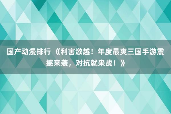 国产动漫排行 《利害激越！年度最爽三国手游震撼来袭，对抗就来战！》